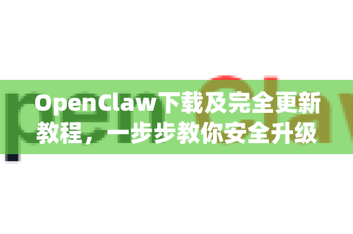 OpenClaw下载及完全更新教程，一步步教你安全升级到最新版本