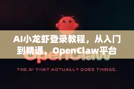 AI小龙虾登录教程，从入门到精通，OpenClaw平台全指南