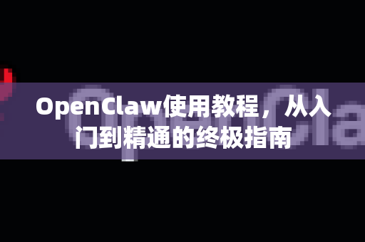 OpenClaw使用教程，从入门到精通的终极指南