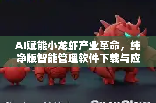AI赋能小龙虾产业革命，纯净版智能管理软件下载与应用全解析