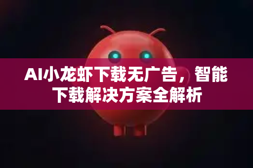 AI小龙虾下载无广告，智能下载解决方案全解析