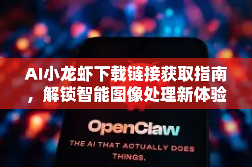 AI小龙虾下载链接获取指南，解锁智能图像处理新体验