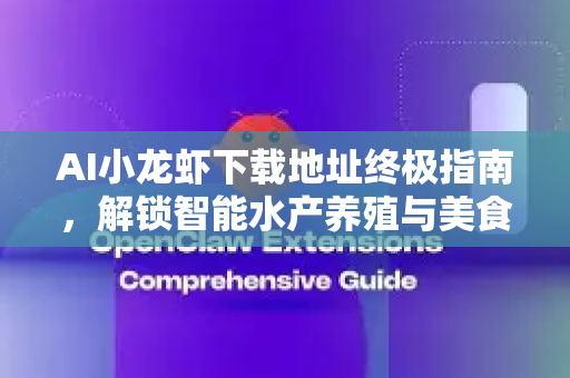 AI小龙虾下载地址终极指南，解锁智能水产养殖与美食分析新工具