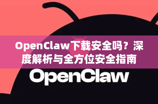 OpenClaw下载安全吗？深度解析与全方位安全指南