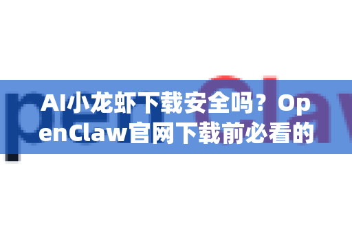 AI小龙虾下载安全吗？OpenClaw官网下载前必看的深度解析