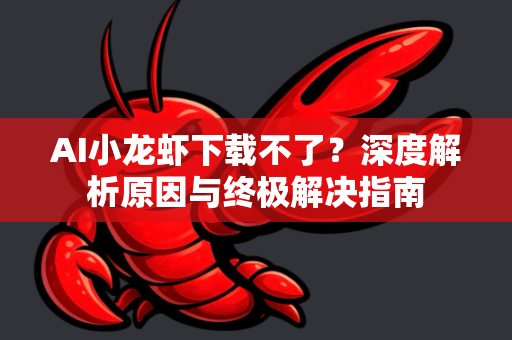 AI小龙虾下载不了？深度解析原因与终极解决指南