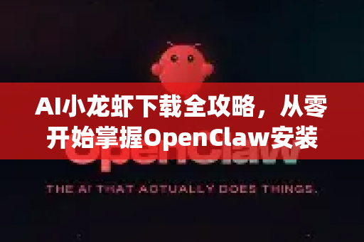 AI小龙虾下载全攻略，从零开始掌握OpenClaw安装与使用教程