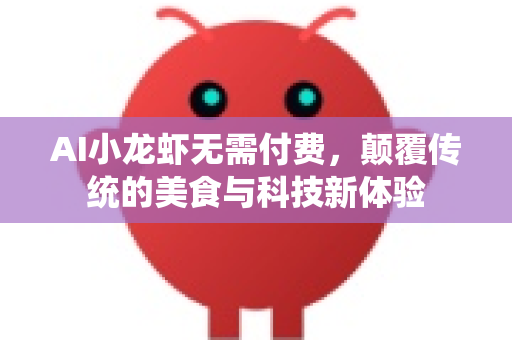 AI小龙虾无需付费，颠覆传统的美食与科技新体验