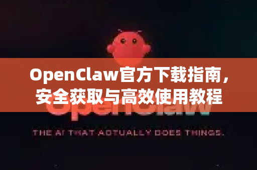 OpenClaw官方下载指南，安全获取与高效使用教程