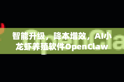 智能升级，降本增效，AI小龙虾养殖软件OpenClaw全面解析与下载指南