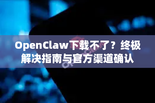 OpenClaw下载不了？终极解决指南与官方渠道确认