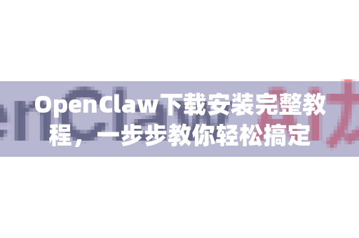 OpenClaw下载安装完整教程，一步步教你轻松搞定