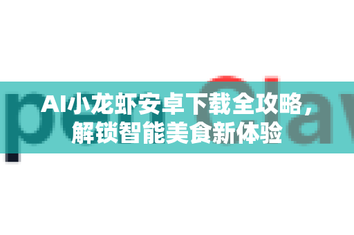 AI小龙虾安卓下载全攻略，解锁智能美食新体验