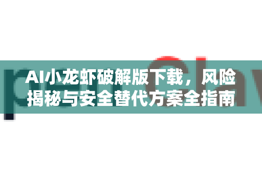 AI小龙虾破解版下载，风险揭秘与安全替代方案全指南