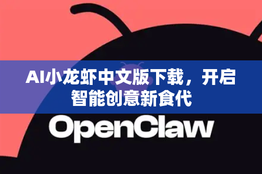 AI小龙虾中文版下载，开启智能创意新食代