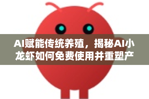 AI赋能传统养殖，揭秘AI小龙虾如何免费使用并重塑产业