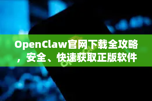 OpenClaw官网下载全攻略，安全、快速获取正版软件
