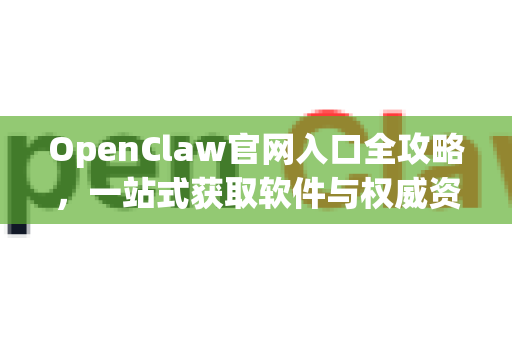 OpenClaw官网入口全攻略，一站式获取软件与权威资讯