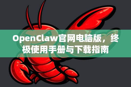 OpenClaw官网电脑版，终极使用手册与下载指南