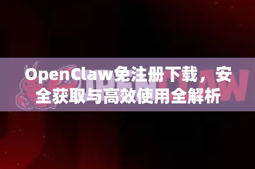 OpenClaw免注册下载，安全获取与高效使用全解析