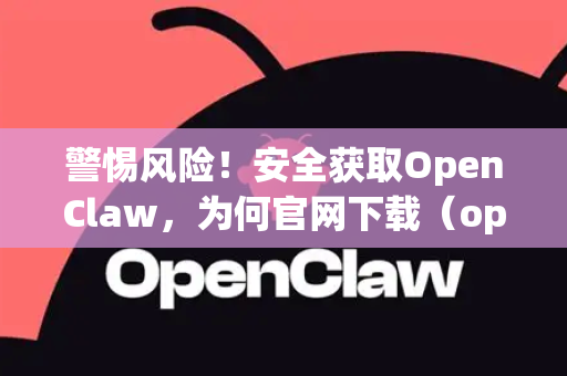 警惕风险！安全获取OpenClaw，为何官网下载（opnnclaw.com.cn）远胜破解版