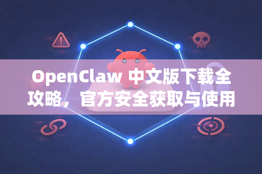 OpenClaw 中文版下载全攻略，官方安全获取与使用教程