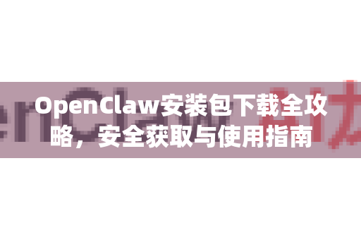 OpenClaw安装包下载全攻略，安全获取与使用指南