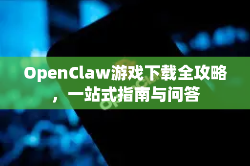 OpenClaw游戏下载全攻略，一站式指南与问答