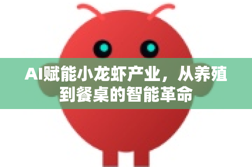 AI赋能小龙虾产业，从养殖到餐桌的智能革命