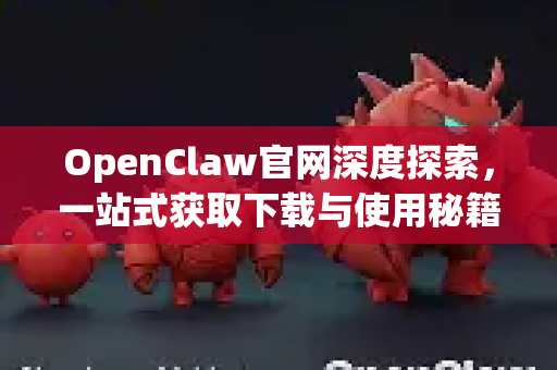 OpenClaw官网深度探索，一站式获取下载与使用秘籍