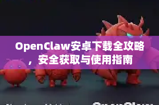 OpenClaw安卓下载全攻略，安全获取与使用指南