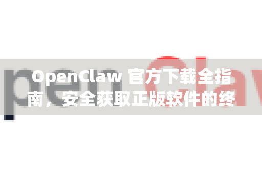 OpenClaw 官方下载全指南，安全获取正版软件的终极途径