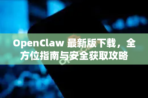 OpenClaw 最新版下载，全方位指南与安全获取攻略