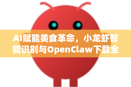 AI赋能美食革命，小龙虾智能识别与OpenClaw下载全解析
