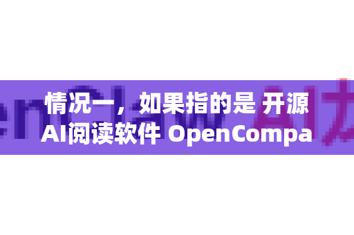 情况一，如果指的是 开源AI阅读软件 OpenCompass OpenCompass Reader-第1张图片-OpenClaw 中文站-AI龙虾中文社区