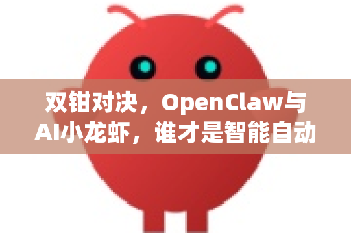 双钳对决，OpenClaw与AI小龙虾，谁才是智能自动化赛道的王者？