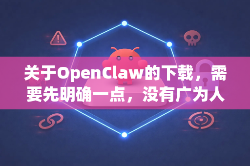 关于OpenClaw的下载，需要先明确一点，没有广为人知且官方维护的、名字完全为OpenClaw的知名开源项目或软件-第1张图片-OpenClaw 中文站-AI龙虾中文社区
