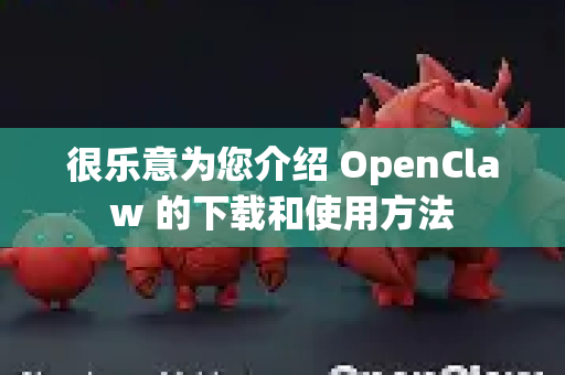 很乐意为您介绍 OpenClaw 的下载和使用方法-第1张图片-OpenClaw 中文站-AI龙虾中文社区