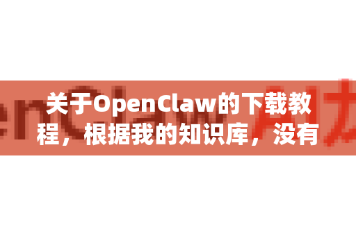 关于OpenClaw的下载教程，根据我的知识库，没有找到明确对应的、广为人知的公开软件或工具。OpenClaw可能是一个特定的小众工具、内部项目，或者名称存在拼写/记忆偏差-第1张图片-OpenClaw 中文站-AI龙虾中文社区