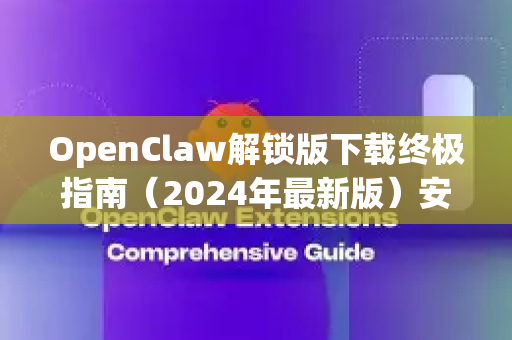OpenClaw解锁版下载终极指南（2024年最新版）安全获取与深度使用全解析