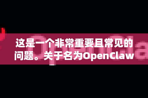 这是一个非常重要且常见的问题。关于名为OpenClaw的软件，首先需要明确一点-第1张图片-OpenClaw 中文站-AI龙虾中文社区