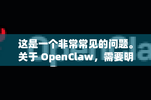 这是一个非常常见的问题。关于 OpenClaw，需要明确以下几点-第1张图片-OpenClaw 中文站-AI龙虾中文社区