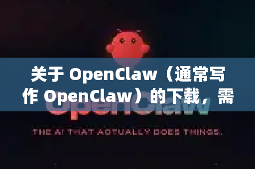 关于 OpenClaw（通常写作 OpenClaw）的下载，需要明确以下几点-第1张图片-OpenClaw 中文站-AI龙虾中文社区