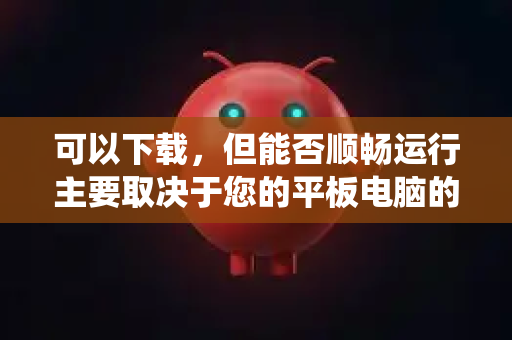 可以下载，但能否顺畅运行主要取决于您的平板电脑的操作系统和硬件架构，而不是软件本身是否提供平板版本-第1张图片-OpenClaw 中文站-AI龙虾中文社区