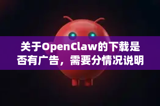 关于OpenClaw的下载是否有广告,需要分情况说明,因为这取决于您从哪个渠道下载-第1张图片-OpenClaw 中文站-AI龙虾中文社区 关于OpenClaw的下载是否有广告,需要分情况说明,因为这取决于您从哪个渠道下载-第1张图片-OpenClaw 中文站-AI龙虾中文社区