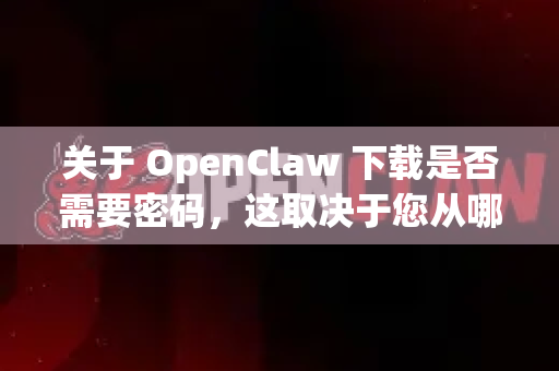 关于 OpenClaw 下载是否需要密码，这取决于您从哪个渠道下载。通常分为两种情况-第1张图片-OpenClaw 中文站-AI龙虾中文社区