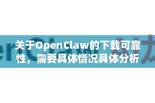 关于OpenClaw的下载可靠性，需要具体情况具体分析，因为这可能涉及不同领域的软件或项目。以下是几点关键分析和建议