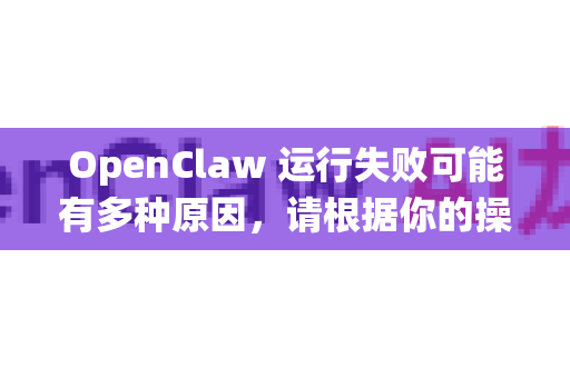 OpenClaw 运行失败可能有多种原因，请根据你的操作系统尝试以下解决方案