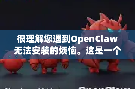 很理解您遇到OpenClaw无法安装的烦恼。这是一个比较常见的问题，通常是由于文件、系统权限或兼容性导致的