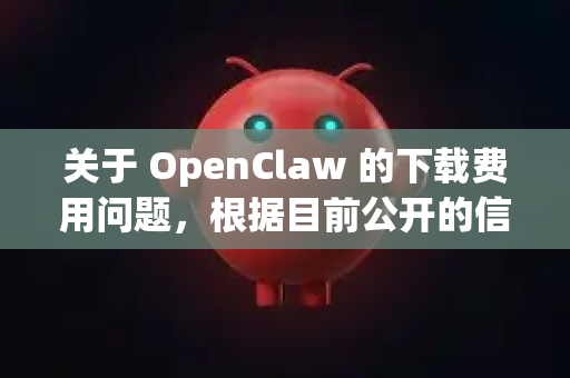 关于 OpenClaw 的下载费用问题，根据目前公开的信息，我为您梳理如下-第1张图片-OpenClaw 中文站-AI龙虾中文社区